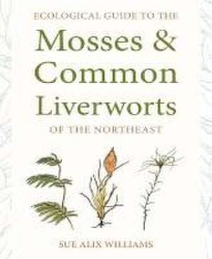 Ecological Guide to the Mosses and Common Liverworts of the Northeast de Sue Alix Williams