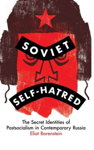 Soviet Self–Hatred – The Secret Identities of Postsocialism in Contemporary Russia de Eliot Borenstein