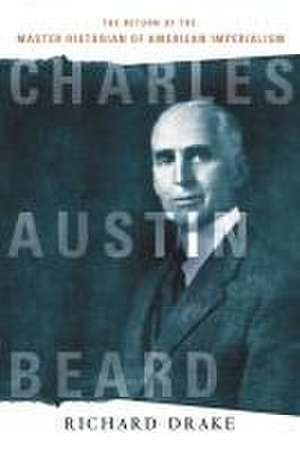 Charles Austin Beard – The Return of the Master Historian of American Imperialism de Richard Drake