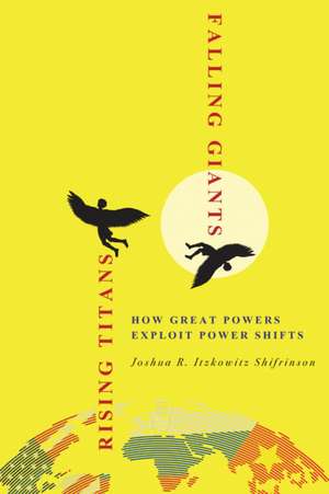 Rising Titans, Falling Giants – How Great Powers Exploit Power Shifts de Joshua R. Itzko Shifrinson