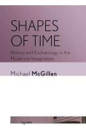 Shapes of Time – History and Eschatology in the Modernist Imagination de Michael Mcgillen