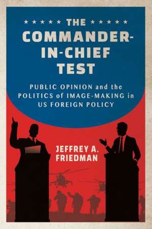 The Commander–in–Chief Test – Public Opinion and the Politics of Image–Making in US Foreign Policy de Jeffrey A. Friedman