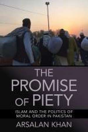 The Promise of Piety – Islam and the Politics of Moral Order in Pakistan de Arsalan Khan