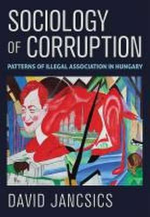 Sociology of Corruption – Patterns of Illegal Association in Hungary de David Jancsics