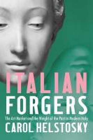 Italian Forgers – The Art Market and the Weight of the Past in Modern Italy de Carol Helstosky