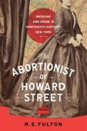 The Abortionist of Howard Street – Medicine and Crime in Nineteenth–Century New York de R.e. Fulton