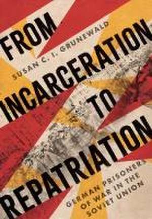 From Incarceration to Repatriation – German Prisoners of War in the Soviet Union de Susan C. I. Grunewald