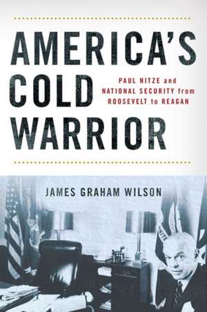 America`s Cold Warrior – Paul Nitze and National Security from Roosevelt to Reagan de James Graham Wilson