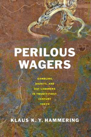 Perilous Wagers – Gambling, Dignity, and Day Laborers in Twenty–First–Century Tokyo de Klaus K. Y. Hammering