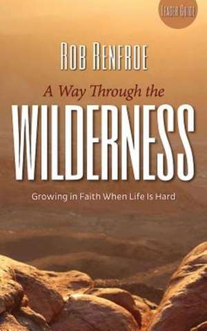 A Way Through the Wilderness: Growing in Faith When Life Is Hard de Rob Renfroe