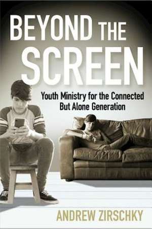 Beyond the Screen: Youth Ministry for the Connected But Alone Generation de Andrew Zirschky