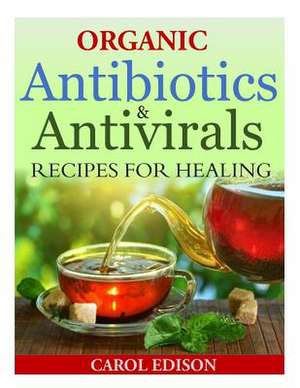 Organic Antibiotics and Antivirals Recipes for Healing de Carol Edison