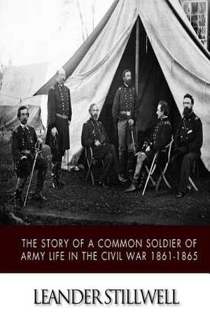 The Story of a Common Soldier of Army Life in the Civil War 1861-1865 de Leander Stillwell