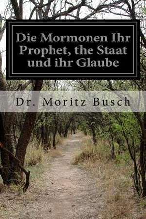 Die Mormonen Ihr Prophet, the Staat Und Ihr Glaube de Dr Moritz Busch