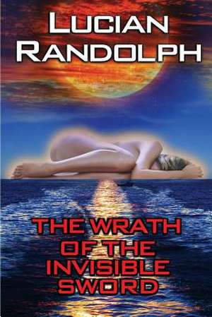 The Wrath of the Invisible Sword de Lucian Randolph