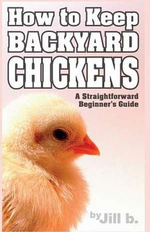 How to Keep Backyard Chickens - A Straightforward Beginner's Guide de Jill B