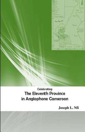 Celebrating the Eleventh Province in Anglophone Cameroon de Joseph L. Nfi