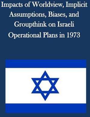 Impacts of Worldview, Implicit Assumptions, Biases, and Groupthink on Israeli Operational Plans in 1973 de U. S. Army Command and General Staff Col