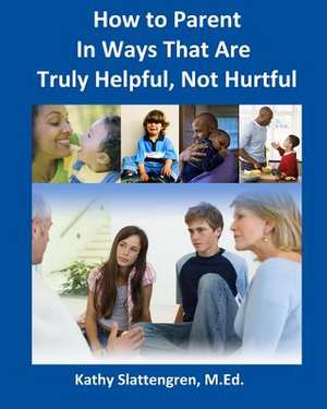 How to Parent in Ways That Are Truly Helpful, Not Hurtful de Kathy Slattengren