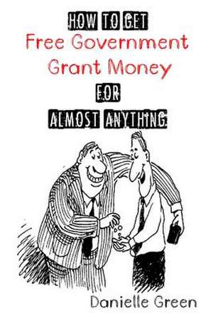 How to Get Free Government Grant Money for Almost Anything de Danielle Green