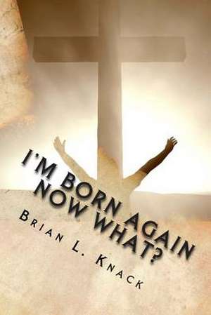 I'm Born Again, Now What? de Brian L. Knack