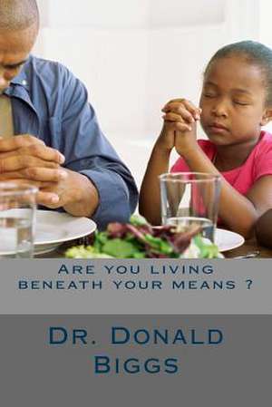 Are You Living Beneath Your Means ? de Dr Donald a. Biggs