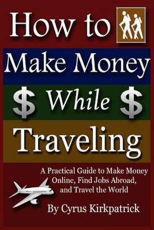 How to Make Money While Traveling de Cyrus Kirkpatrick