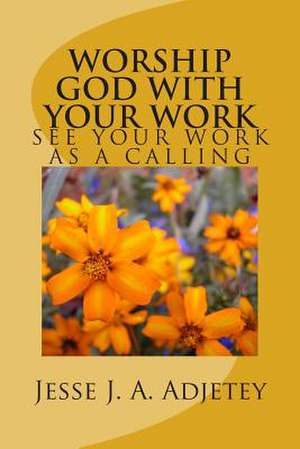 Worship God with Your Work de Jesse J. a. Adjetey