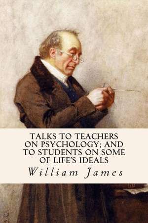 Talks to Teachers on Psychology; And to Students on Some of Life's Ideals de William James