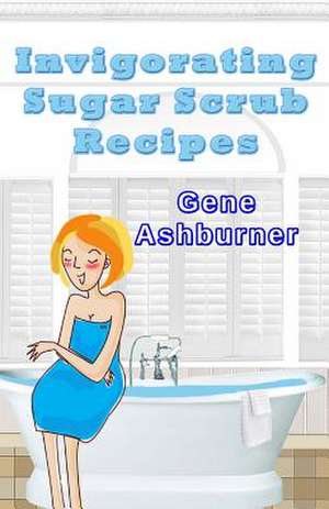 Invigorating Sugar Scrub Recipes de Gene Ashburner