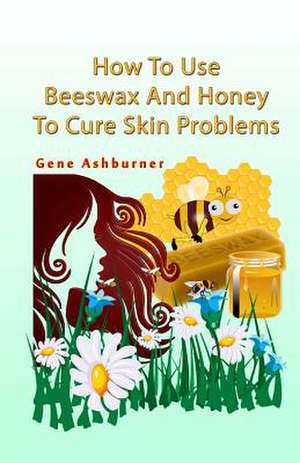 How to Use Beeswax and Honey to Cure Skin Problems de Gene Ashburner