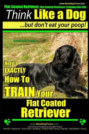 Flat Coated Retriever, Flat Coated Retriever Training AAA Akc - Think Like a Dog But Don't Eat Your Poop! - Flat Coated Retriever Breed Expert Trainin de Pearce, MR Paul Allen