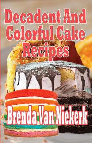 Decadent and Colorful Cake Recipes de Niekerk, Brenda Van