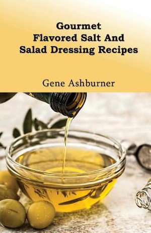 Gourmet Flavored Salt and Salad Dressing Recipes de Gene Ashburner