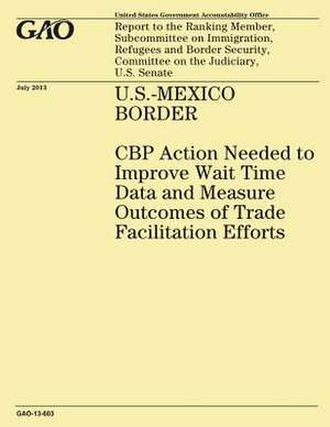 U.S.-Mexico Border Cbp Action Needed to Improve Wait Time Data and Measure Outcomes of Trade Facilitation Efforts de Government Accountability Office (U S )