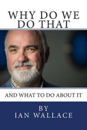 Why Do We Do That and What to Do about It de Ian Wallace