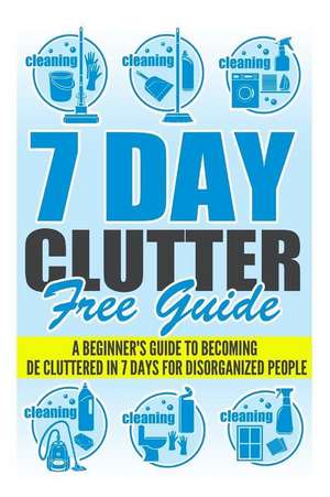 7 Day Clutter Free Guide - A Beginner's Guide to Becoming de-Cluttered in 7 Days for Disorganized People de Virginia French