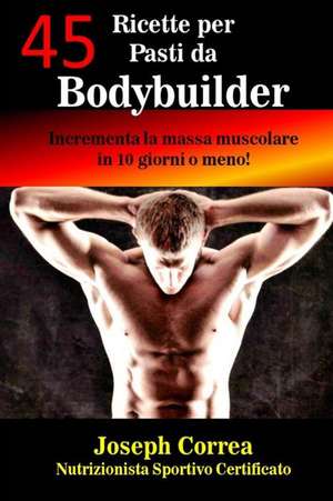 45 Ricette Per Pasti Da Bodybuilder de Correa (Nutrizionista Sportivo Certifica