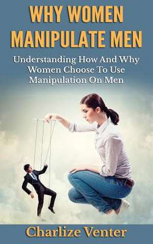 Why Women Manipulate Men de Charlize Venter