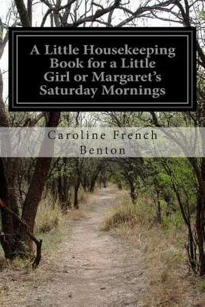 A Little Housekeeping Book for a Little Girl or Margaret's Saturday Mornings de Caroline French Benton