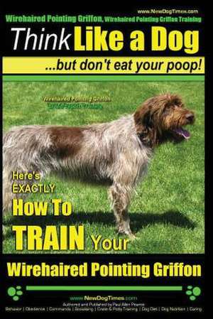 Wirehaired Pointing Griffon, Wirehaired Pointing Griffon Training Think Like a Dog But Don't Eat Your Poop! Wirehaired Pointing Griffon Breed Expert T de Pearce, MR Paul Allen