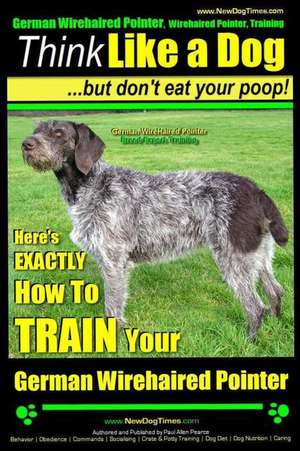 German Wirehaired Pointer, German Wirehaired Pointer, Training - Think Like a Dog But Don't Eat Your Poop!- German Wirehaired Pointer Breed Expert Tra de Pearce, MR Paul Allen