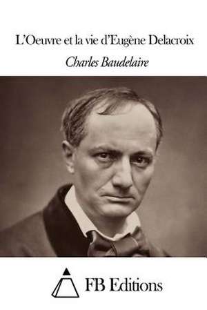 L'Oeuvre Et La Vie D'Eugene Delacroix de Charles P. Baudelaire