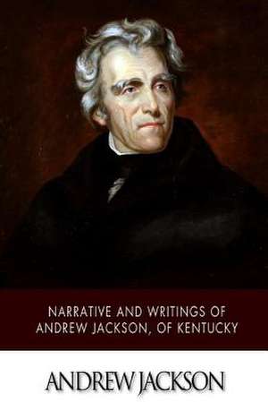 Narrative and Writings of Andrew Jackson, of Kentucky de Andrew Jackson