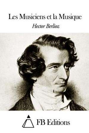 Les Musiciens Et La Musique de Hector Berlioz