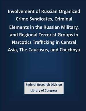 Involvement of Russian Organized Crime Syndicates, Criminal Elements in the Russian Military, and Regional Terrorist Groups in Narcotics Trafficking i de Federal Research Division Library of Con