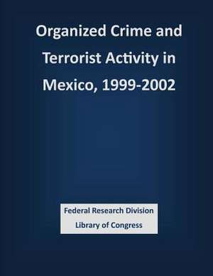 Organized Crime and Terrorist Activity in Mexico, 1999-2002 de Federal Research Division Library of Con