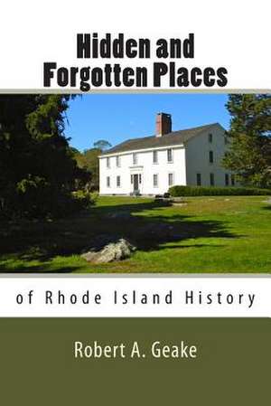 Hidden and Forgotten Places of Rhode Island History de Robert A. Geake