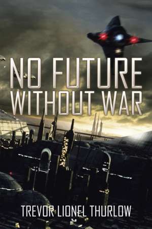 NO FUTURE WITHOUT WAR de Trevor Lionel Thurlow