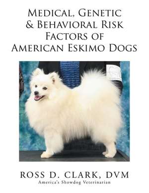 Medical, Genetic & Behavioral Risk Factors of American Eskimo Dogs de DVM Ross D. Clark